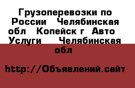 Грузоперевозки по России - Челябинская обл., Копейск г. Авто » Услуги   . Челябинская обл.